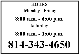 Text Box: HOURS
 Monday - Friday
9:00 a.m. - 6:00 p.m.
Saturday
9:00 a.m. - 1:00 p.m.
814-343-4650
